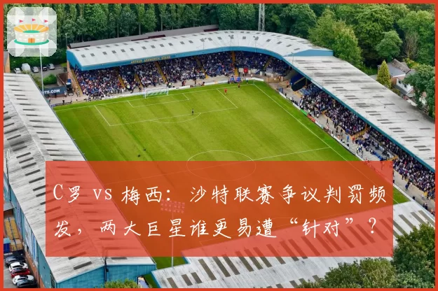 C罗 vs 梅西：沙特联赛争议判罚频发，两大巨星谁更易遭“针对”？