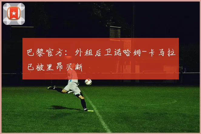 巴黎官方:外租后卫诺哈姆-卡马拉已被里昂买断