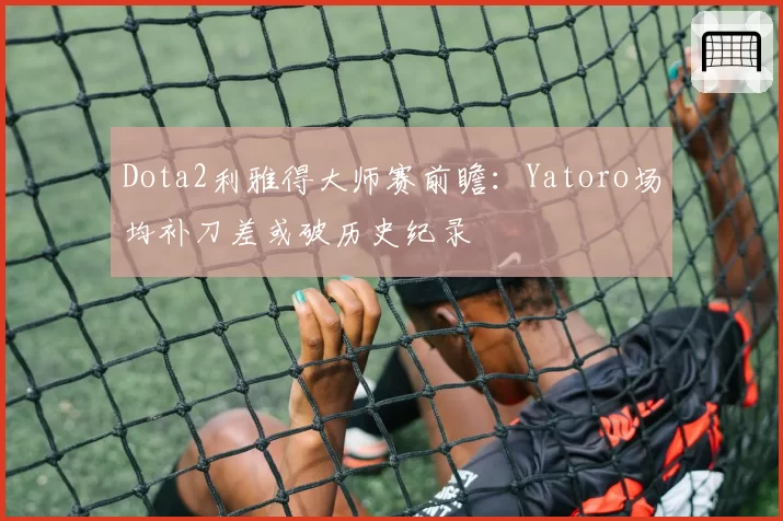 Dota2利雅得大师赛前瞻：Yatoro场均补刀差或破历史纪录