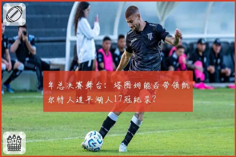 年总决赛舞台：塔图姆能否带领凯尔特人追平湖人17冠纪录？