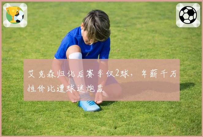 艾克森归化后赛季仅2球，年薪千万性价比遭球迷炮轰