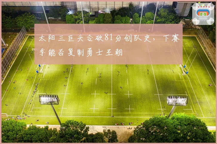 太阳三巨头合砍81分创队史，下赛季能否复制勇士王朝