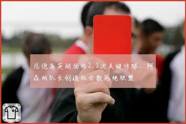 厄德高英超场均2.1次关键传球,阿森纳队长创造机会数冠绝联盟