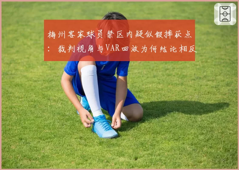 梅州客家球员禁区内疑似假摔获点：裁判视角与VAR回放为何结论相反？