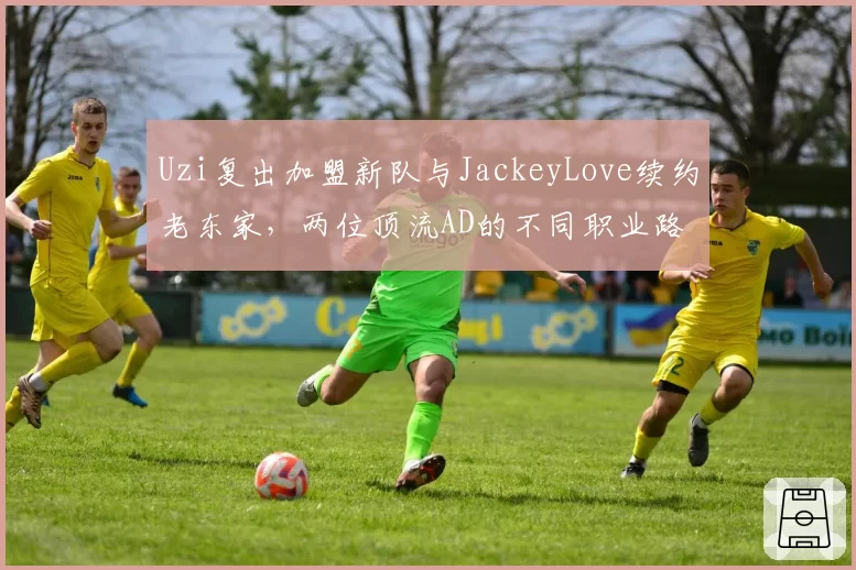 Uzi复出加盟新队与JackeyLove续约老东家,两位顶流AD的不同职业路径