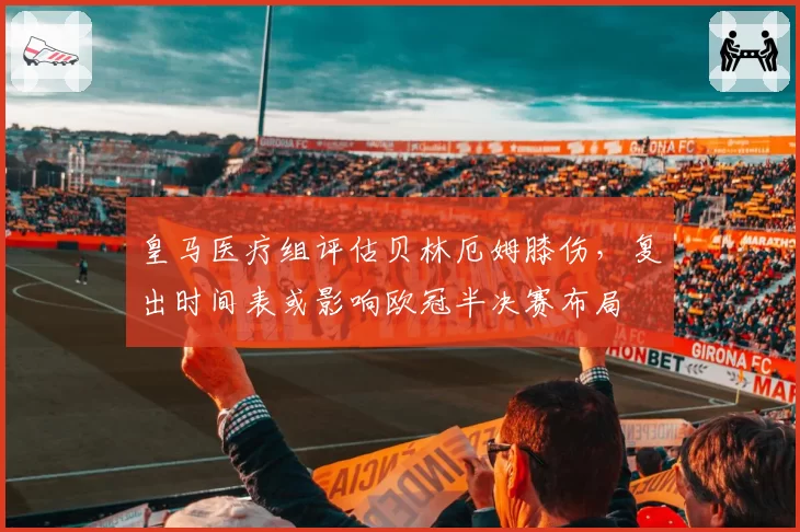 皇马医疗组评估贝林厄姆膝伤，复出时间表或影响欧冠半决赛布局
