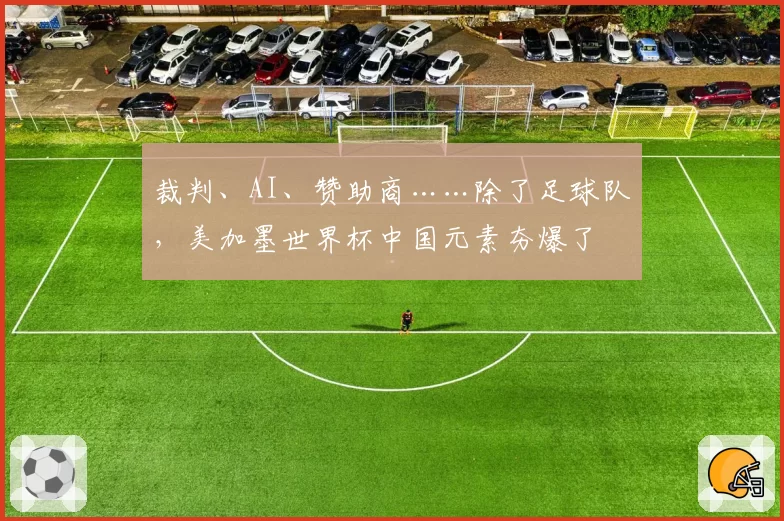 裁判、AI、赞助商……除了足球队，美加墨世界杯中国元素夯爆了