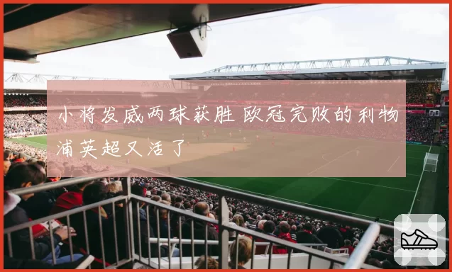 小将发威两球获胜 欧冠完败的利物浦英超又活了