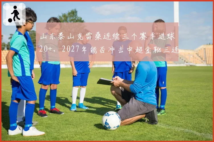山东泰山克雷桑连续三个赛季进球20+，2027年能否冲击中超金靴三连冠？