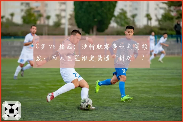 C罗 vs 梅西：沙特联赛争议判罚频发，两大巨星谁更易遭“针对”？