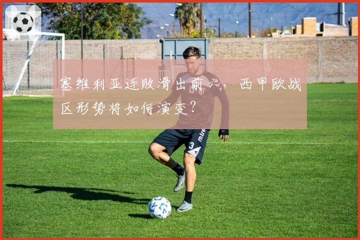 塞维利亚连败滑出前六，西甲欧战区形势将如何演变？