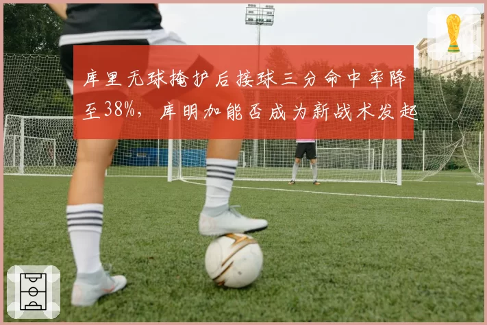 库里无球掩护后接球三分命中率降至38%，库明加能否成为新战术发起点？
