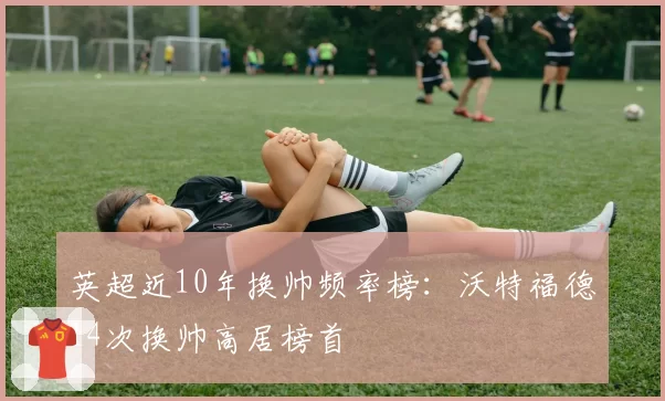 英超近10年换帅频率榜:沃特福德14次换帅高居榜首