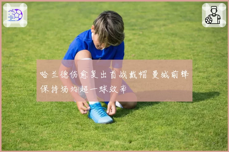 哈兰德伤愈复出首战戴帽 曼城前锋保持场均超一球效率