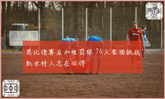 恩比德赛后加练罚球 76人客场挑战凯尔特人志在必得