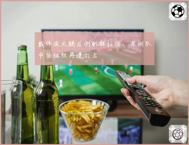 戴伟浚大腿后侧肌群拉伤,深圳队中场组织再遭打击