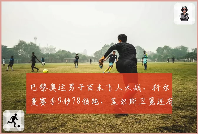 巴黎奥运男子百米飞人大战，科尔曼赛季9秒78领跑，莱尔斯卫冕还有戏吗？