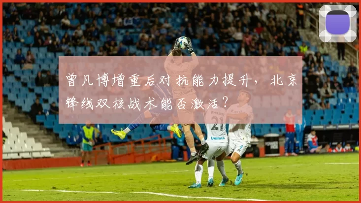 曾凡博增重后对抗能力提升，北京锋线双核战术能否激活？