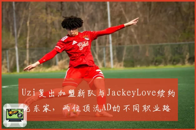 Uzi复出加盟新队与JackeyLove续约老东家,两位顶流AD的不同职业路径