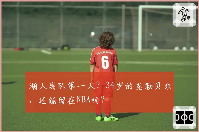 湖人离队第一人？34岁的克勒贝尔，还能留在NBA吗？