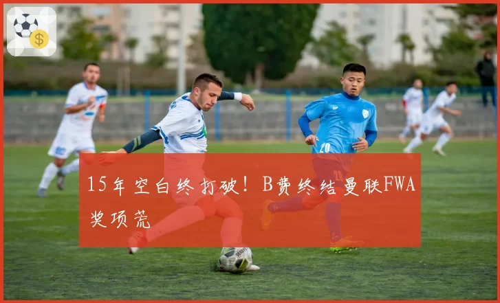 15年空白终打破！B费终结曼联FWA奖项荒