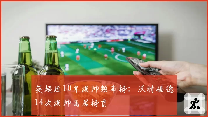英超近10年换帅频率榜:沃特福德14次换帅高居榜首