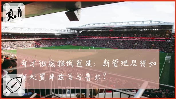 奇才彻底推倒重建，新管理层将如何处置库兹马与普尔？