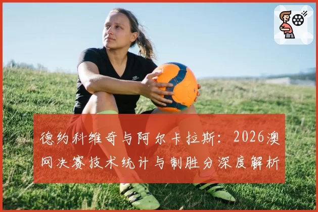 德约科维奇与阿尔卡拉斯：2026澳网决赛技术统计与制胜分深度解析