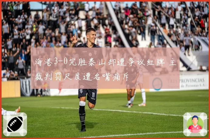 海港3-0完胜泰山却遭争议红牌 主裁判罚尺度遭名嘴痛斥