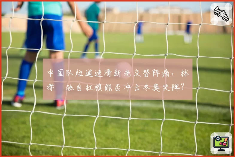 中国队短道速滑新老交替阵痛，林孝埈独自扛旗能否冲击冬奥奖牌？