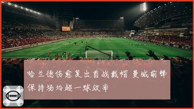 哈兰德伤愈复出首战戴帽 曼城前锋保持场均超一球效率