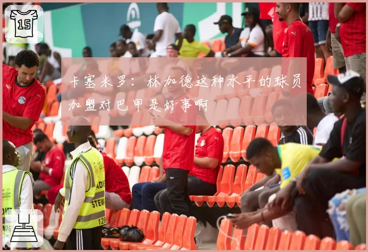 卡塞米罗:林加德这种水平的球员加盟对巴甲是好事啊