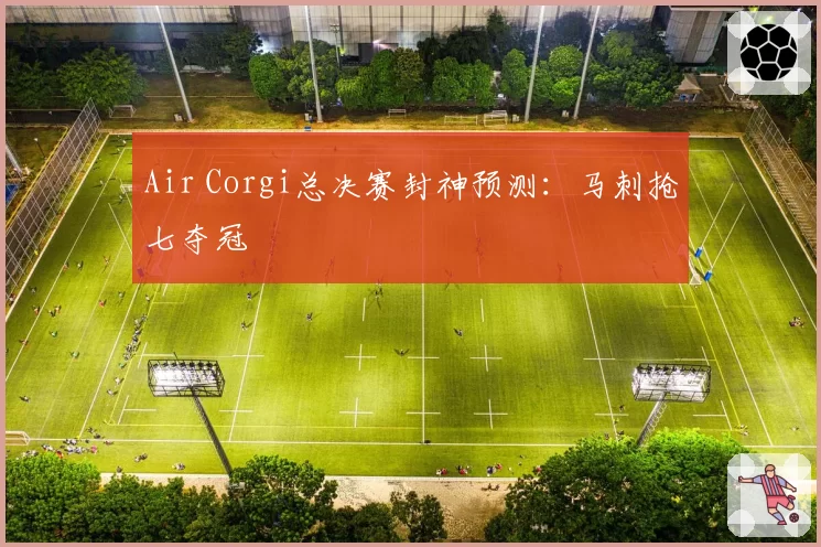 Air Corgi总决赛封神预测：马刺抢七夺冠