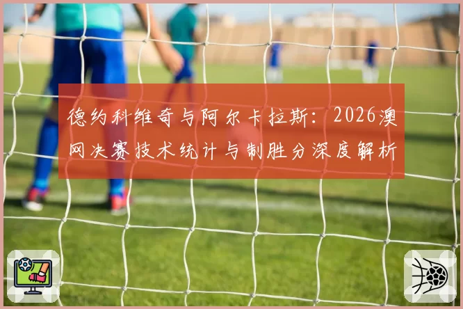 德约科维奇与阿尔卡拉斯：2026澳网决赛技术统计与制胜分深度解析