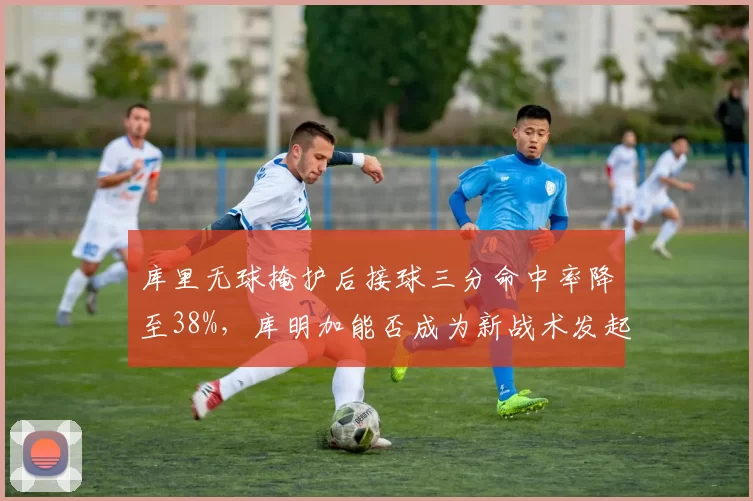 库里无球掩护后接球三分命中率降至38%，库明加能否成为新战术发起点？