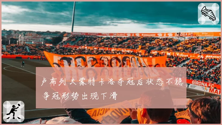 卢布列夫蒙特卡洛夺冠后状态不稳 争冠形势出现下滑