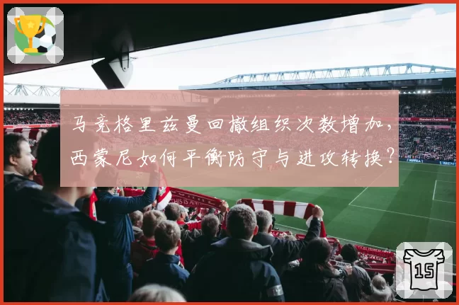 马竞格里兹曼回撤组织次数增加，西蒙尼如何平衡防守与进攻转换？