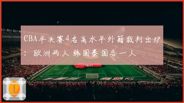 CBA半决赛4名高水平外籍裁判出炉：欧洲两人 韩国泰国各一人
