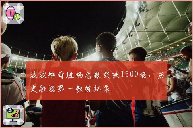 波波维奇胜场总数突破1500场，历史胜场第一教练纪录