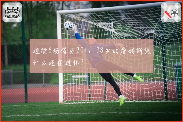 连续6场得分20+,38岁的詹姆斯凭什么还在进化?