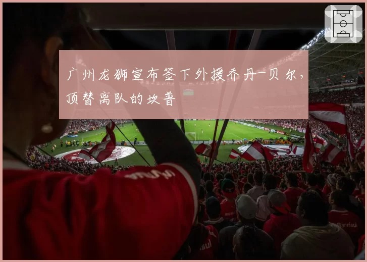 广州龙狮宣布签下外援乔丹-贝尔，顶替离队的坎普