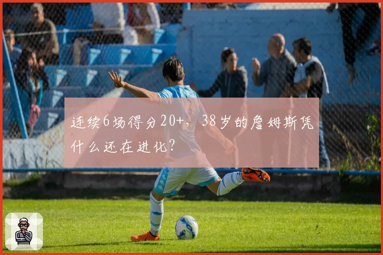 连续6场得分20+,38岁的詹姆斯凭什么还在进化?