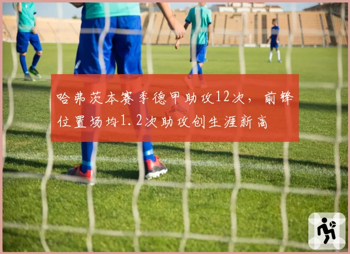 哈弗茨本赛季德甲助攻12次，前锋位置场均1.2次助攻创生涯新高