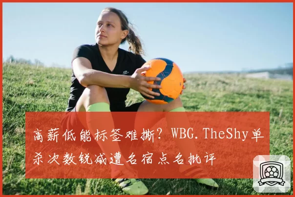 高薪低能标签难撕？WBG.TheShy单杀次数锐减遭名宿点名批评