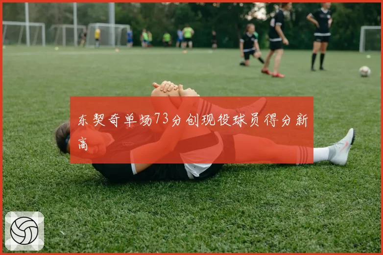 东契奇单场73分创现役球员得分新高
