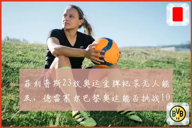 菲利普斯23枚奥运金牌纪录无人能及，德雷塞尔巴黎奥运能否挑战10金？