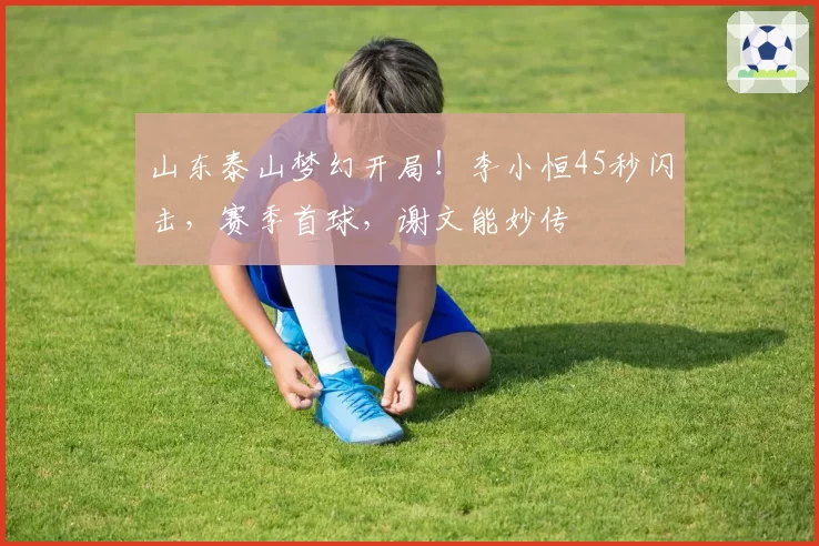 山东泰山梦幻开局！李小恒45秒闪击，赛季首球，谢文能妙传