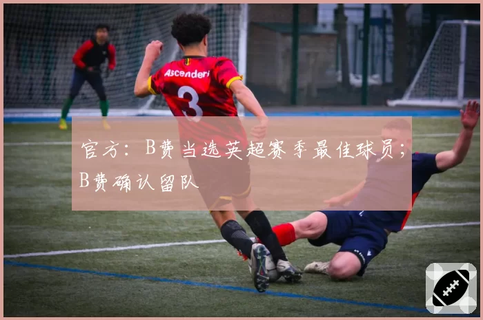 官方：B费当选英超赛季最佳球员；B费确认留队