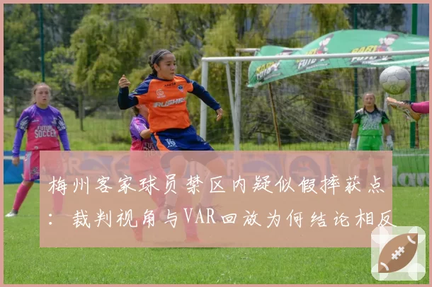 梅州客家球员禁区内疑似假摔获点：裁判视角与VAR回放为何结论相反？