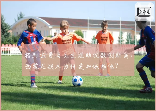 格列兹曼马竞生涯助攻数创新高，西蒙尼战术为何更加依赖他？